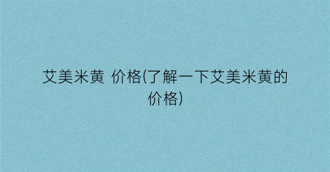 艾美米黄 价格(了解一下艾美米黄的价格)